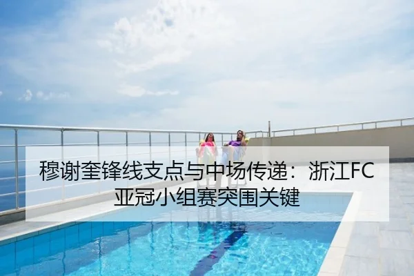 穆谢奎锋线支点与中场传递：浙江FC亚冠小组赛突围关键