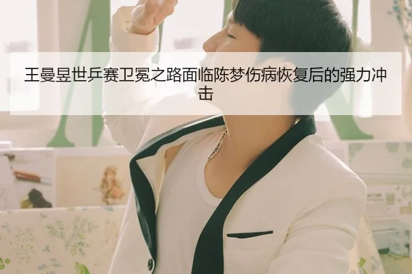 王曼昱世乒赛卫冕之路面临陈梦伤病恢复后的强力冲击