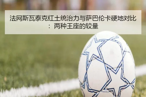 法网斯瓦泰克红土统治力与萨巴伦卡硬地对比：两种王座的较量