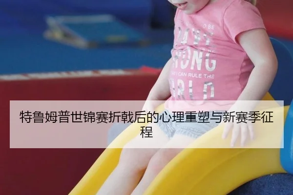 特鲁姆普世锦赛折戟后的心理重塑与新赛季征程