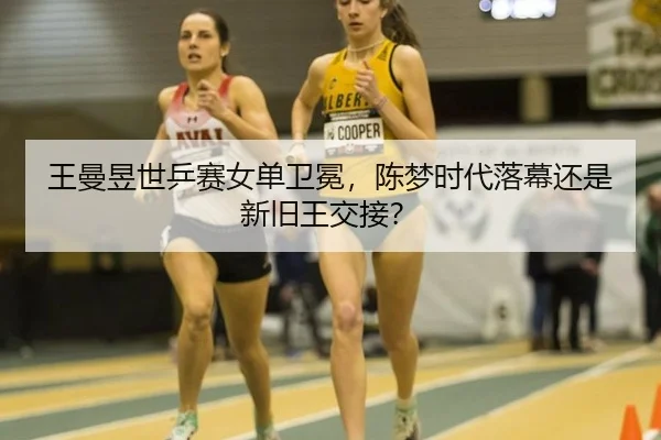 王曼昱世乒赛女单卫冕，陈梦时代落幕还是新旧王交接？
