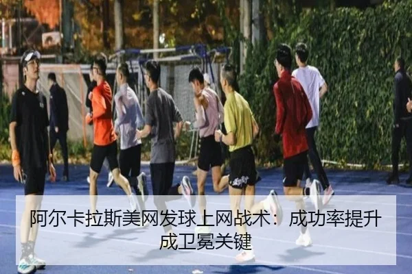 阿尔卡拉斯美网发球上网战术：成功率提升成卫冕关键