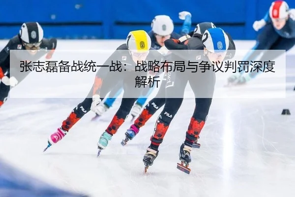 张志磊备战统一战：战略布局与争议判罚深度解析