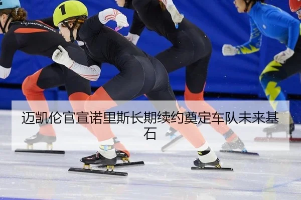 迈凯伦官宣诺里斯长期续约奠定车队未来基石