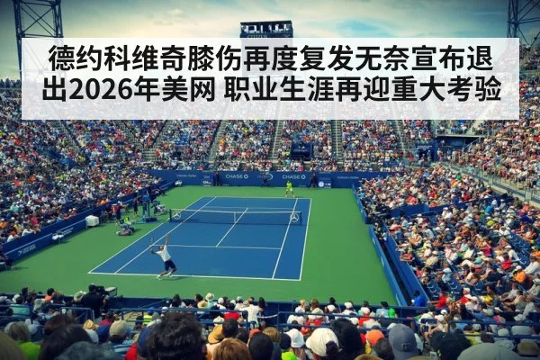 德约科维奇膝伤再度复发无奈宣布退出2026年美网 职业生涯再迎重大考验
