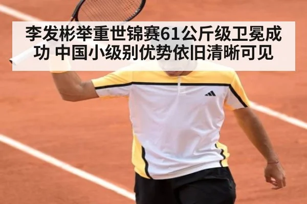 李发彬举重世锦赛61公斤级卫冕成功 中国小级别优势依旧清晰可见